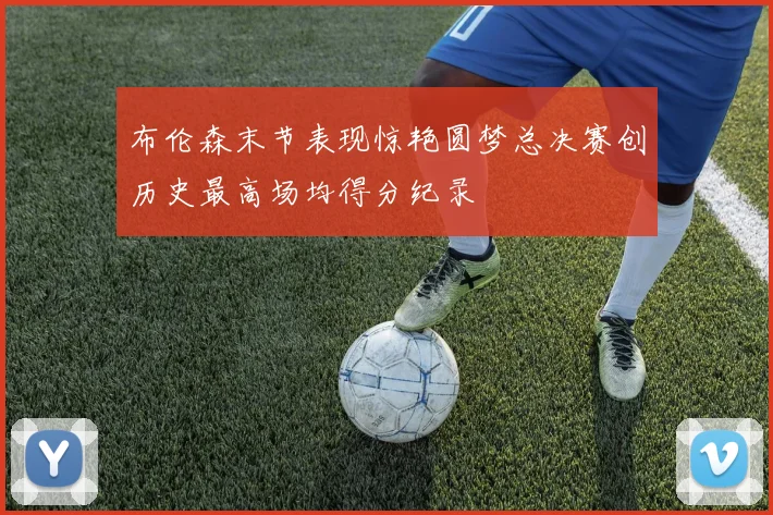 布伦森末节表现惊艳圆梦总决赛创历史最高场均得分纪录