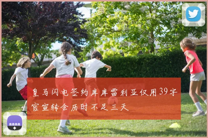 皇马闪电签约库库雷利亚仅用39字官宣转会历时不足三天