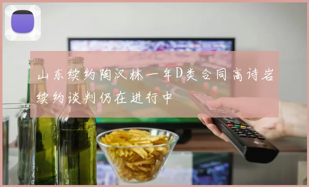 山东续约陶汉林一年D类合同高诗岩续约谈判仍在进行中