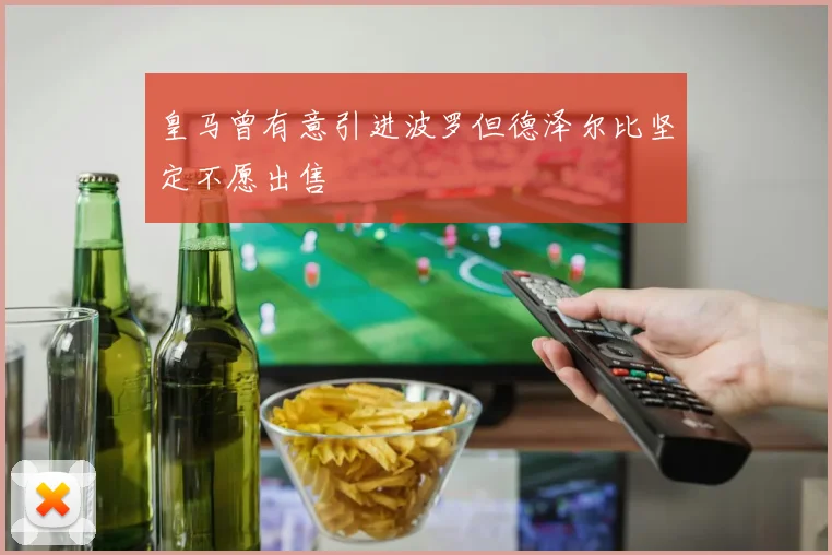皇马曾有意引进波罗但德泽尔比坚定不愿出售