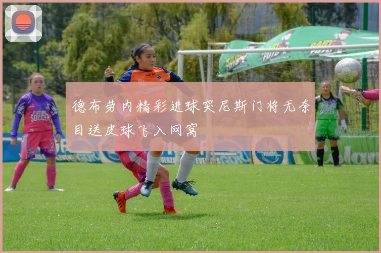 德布劳内精彩进球突尼斯门将无奈目送皮球飞入网窝