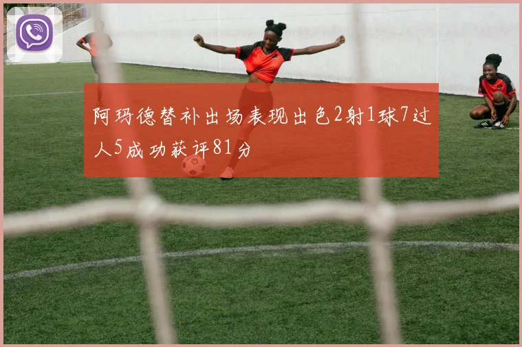 阿玛德替补出场表现出色2射1球7过人5成功获评81分