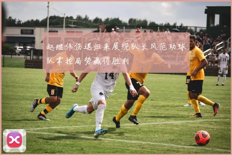 赵继伟伤退归来展现队长风范助球队掌控局势赢得胜利