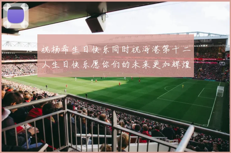 祝杨希生日快乐同时祝海港第十二人生日快乐愿你们的未来更加辉煌绚烂