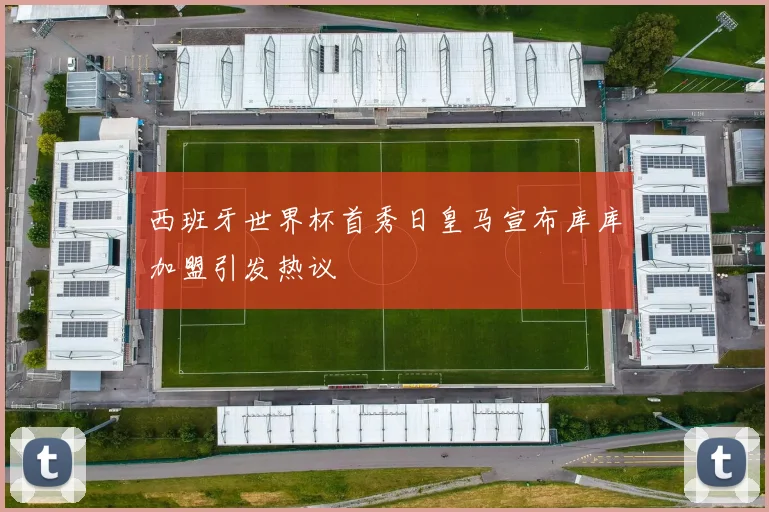 西班牙世界杯首秀日皇马宣布库库加盟引发热议