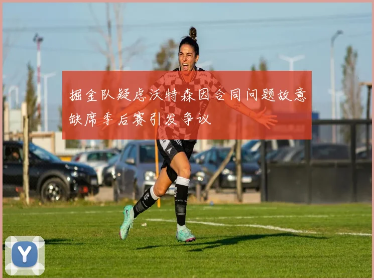 掘金队疑虑沃特森因合同问题故意缺席季后赛引发争议