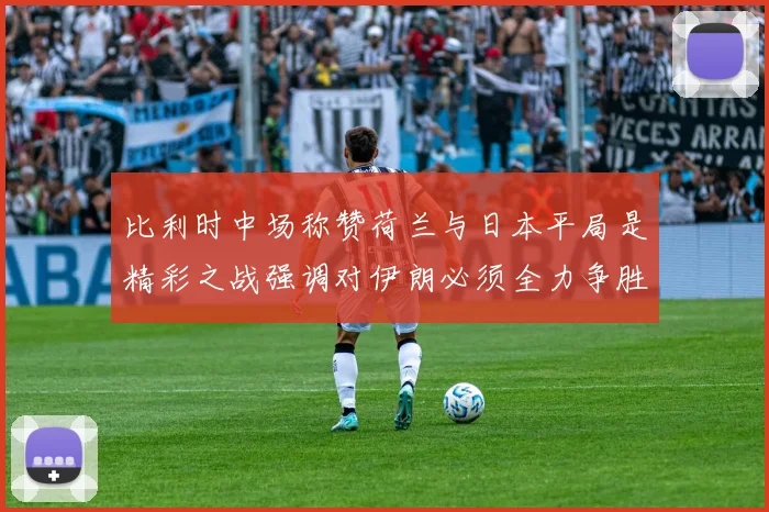 比利时中场称赞荷兰与日本平局是精彩之战强调对伊朗必须全力争胜