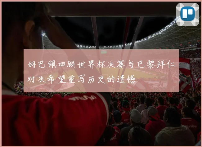 姆巴佩回顾世界杯决赛与巴黎拜仁对决希望重写历史的遗憾