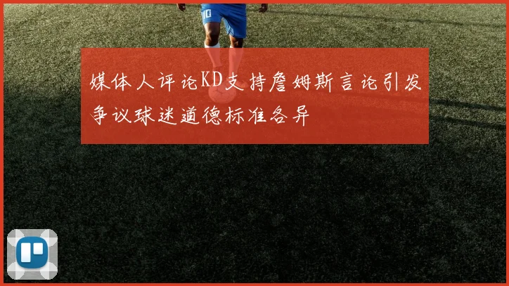 媒体人评论KD支持詹姆斯言论引发争议球迷道德标准各异