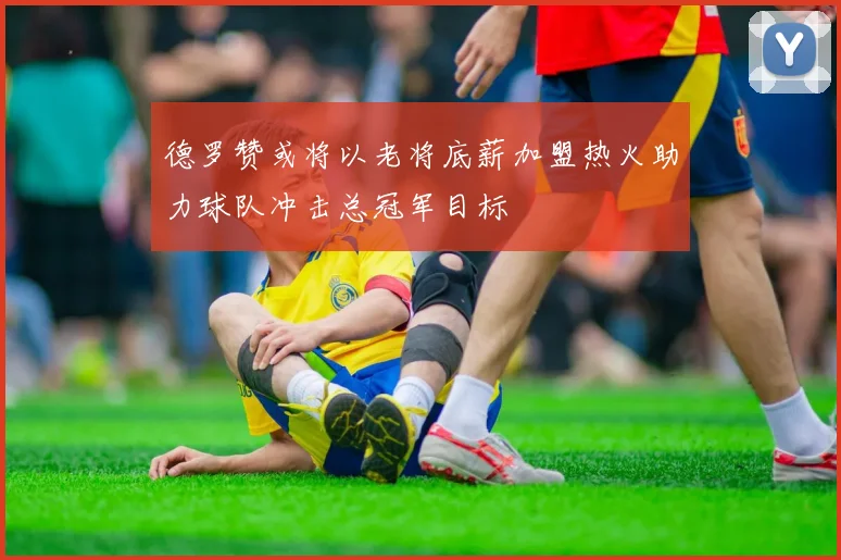 德罗赞或将以老将底薪加盟热火助力球队冲击总冠军目标