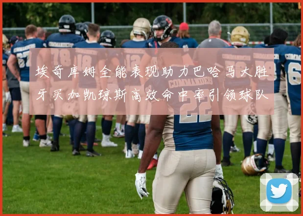 埃奇库姆全能表现助力巴哈马大胜牙买加凯琼斯高效命中率引领球队胜利