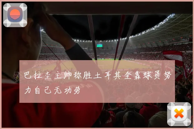 巴拉圭主帅称胜土耳其全靠球员努力自己无功劳