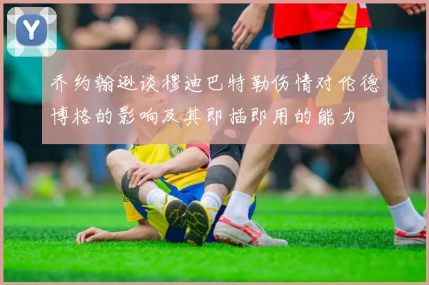 乔约翰逊谈穆迪巴特勒伤情对伦德博格的影响及其即插即用的能力